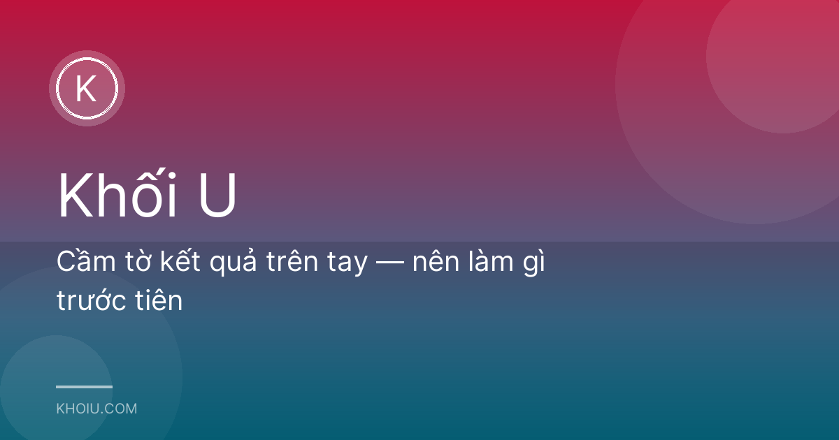 Cầm tờ kết quả trên tay — nên làm gì trước tiên