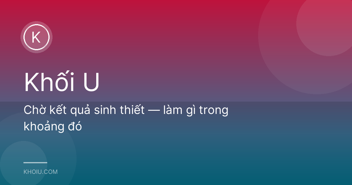 Chờ kết quả sinh thiết — làm gì trong khoảng đó