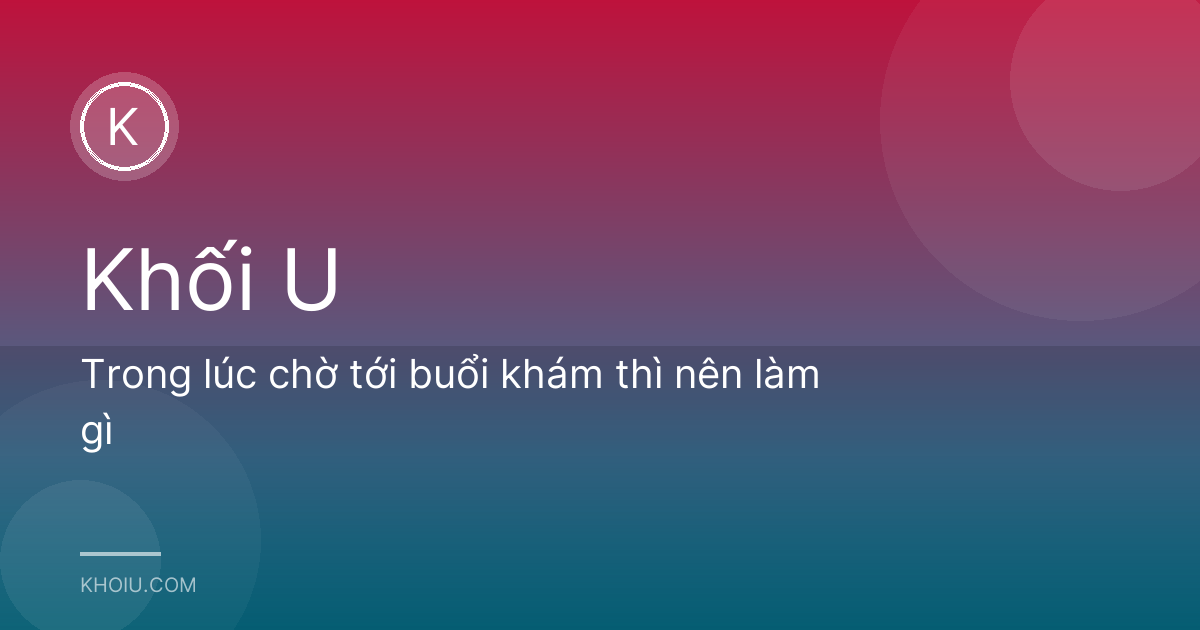 Trong lúc chờ tới buổi khám thì nên làm gì