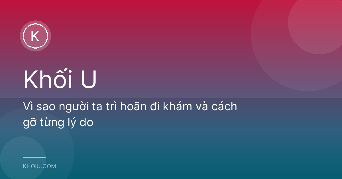 Vì sao người ta trì hoãn đi khám và cách gỡ từng lý do